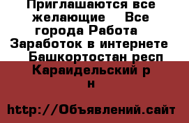 Приглашаются все желающие! - Все города Работа » Заработок в интернете   . Башкортостан респ.,Караидельский р-н